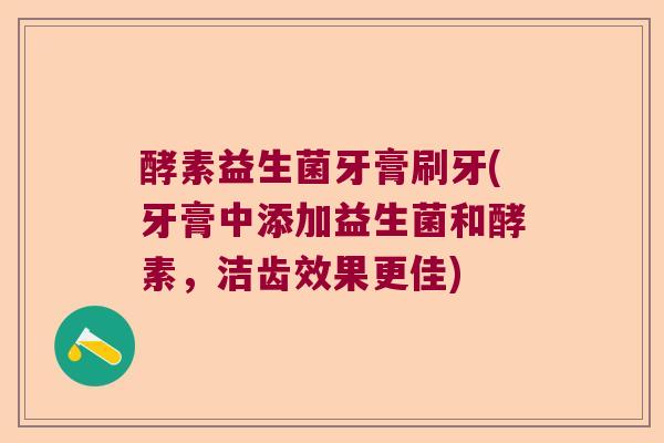 酵素益生菌牙膏刷牙(牙膏中添加益生菌和酵素，洁齿效果更佳)