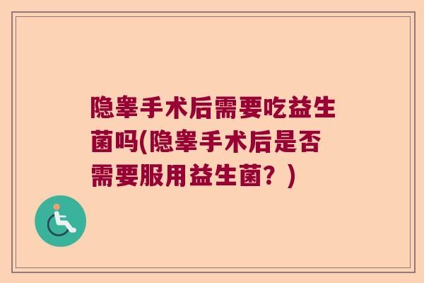 隐睾手术后需要吃益生菌吗(隐睾手术后是否需要服用益生菌?) 隐睾手术后需要吃益生菌吗(隐睾手术后是否需要服用益生菌?)