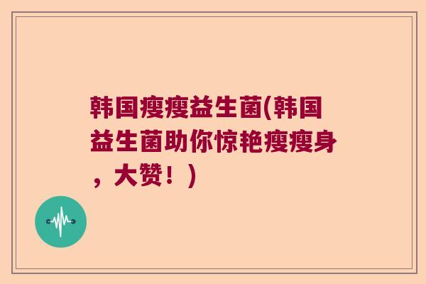 韩国瘦瘦益生菌(韩国益生菌助你惊艳瘦瘦身，大赞！)
