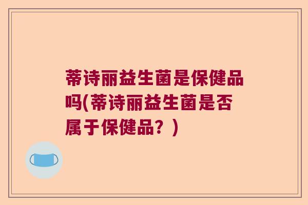 蒂诗丽益生菌是保健品吗(蒂诗丽益生菌是否属于保健品？)