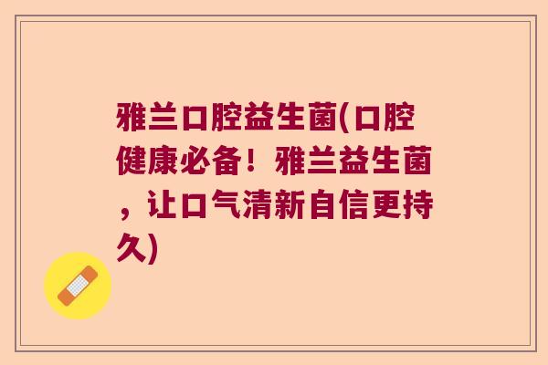 雅兰口腔益生菌(口腔健康必备！雅兰益生菌，让口气清新自信更持久)