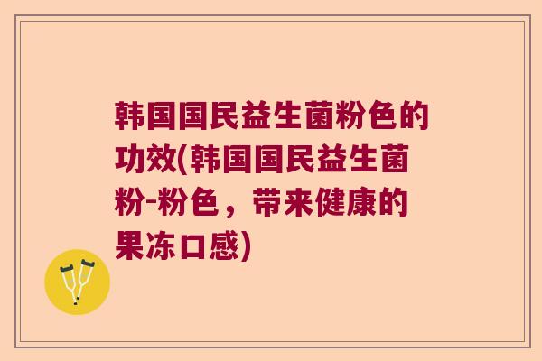 韩国国民益生菌粉色的功效(韩国国民益生菌粉-粉色，带来健康的果冻口感)
