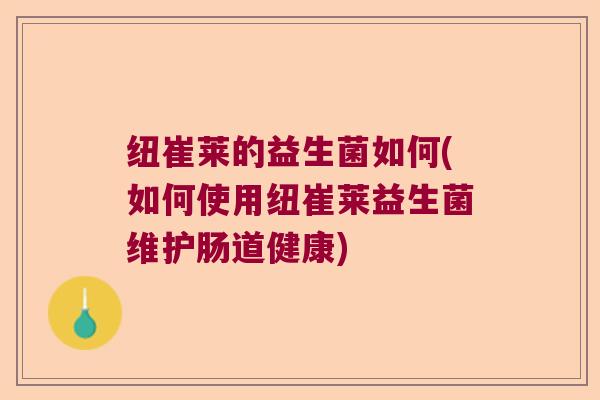 纽崔莱的益生菌如何(如何使用纽崔莱益生菌维护肠道健康) 纽崔莱的益生菌如何(如何使用纽崔莱益生菌维护肠道健康)
