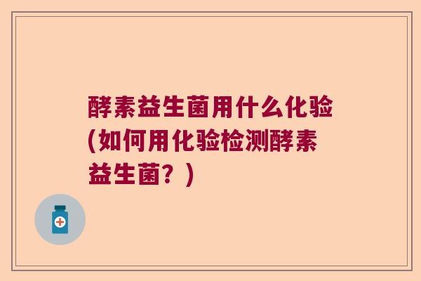 酵素益生菌用什么化验(如何用化验检测酵素益生菌?) 酵素益生菌用什么化验(如何用化验检测酵素益生菌?)