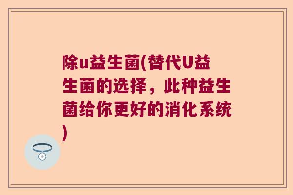 除u益生菌(替代U益生菌的选择,此种益生菌给你更好的消化系统) 除u益生菌(替代U益生菌的选择,此种益生菌给你更好的消化系统)