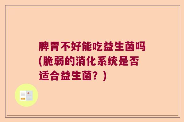 脾胃不好能吃益生菌吗(脆弱的消化系统是否适合益生菌?) 脾胃不好能吃益生菌吗(脆弱的消化系统是否适合益生菌?)