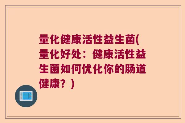 量化健康活性益生菌(量化好处:健康活性益生菌如何优化你的肠道健康?) 量化健康活性益生菌(量化好处:健康活性益生菌如何优化你的肠道健康?)