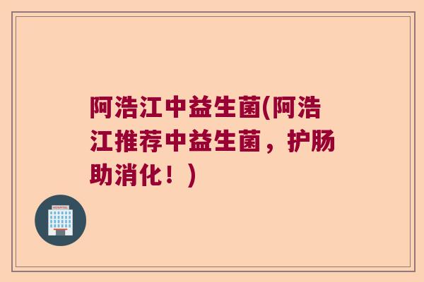 阿浩江中益生菌(阿浩江推荐中益生菌,护肠助消化!) 阿浩江中益生菌(阿浩江推荐中益生菌,护肠助消化!)