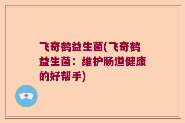 飞奇鹤益生菌(飞奇鹤益生菌:维护肠道健康的好帮手) 飞奇鹤益生菌(飞奇鹤益生菌:维护肠道健康的好帮手)
