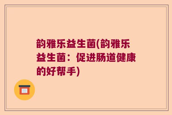 韵雅乐益生菌(韵雅乐益生菌：促进肠道健康的好帮手)