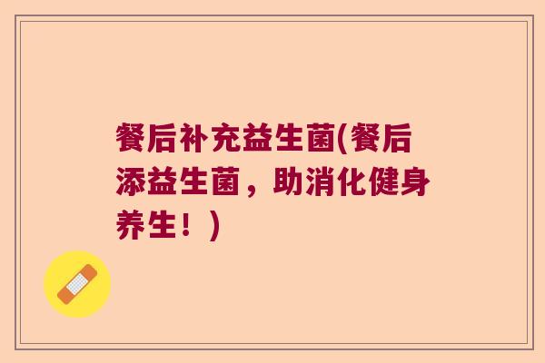 餐后补充益生菌(餐后添益生菌，助消化健身养生！)