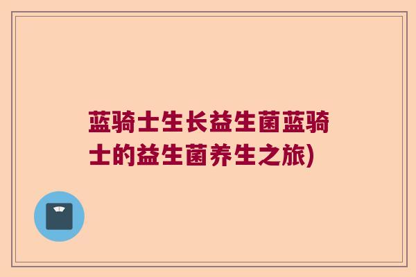 蓝骑士生长益生菌蓝骑士的益生菌养生之旅) 蓝骑士生长益生菌蓝骑士的益生菌养生之旅)