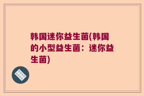 韩国迷你益生菌(韩国的小型益生菌:迷你益生菌) 韩国迷你益生菌(韩国的小型益生菌:迷你益生菌)