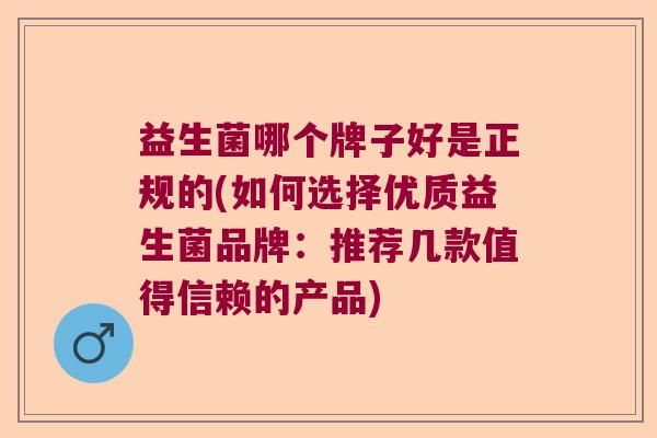 益生菌哪个牌子好是正规的(如何选择优质益生菌品牌：推荐几款值得信赖的产品)