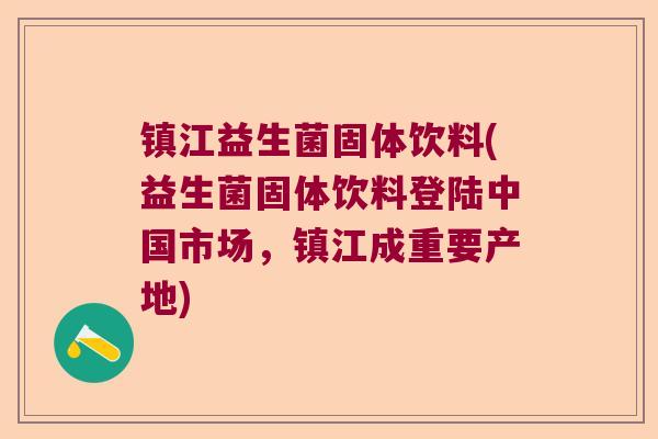 镇江益生菌固体饮料(益生菌固体饮料登陆中国市场,镇江成重要产地) 镇江益生菌固体饮料(益生菌固体饮料登陆中国市场,镇江成重要产地)