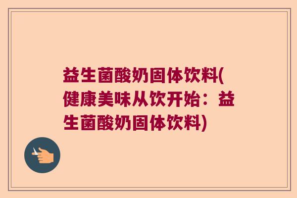 益生菌酸奶固体饮料(健康美味从饮开始：益生菌酸奶固体饮料)