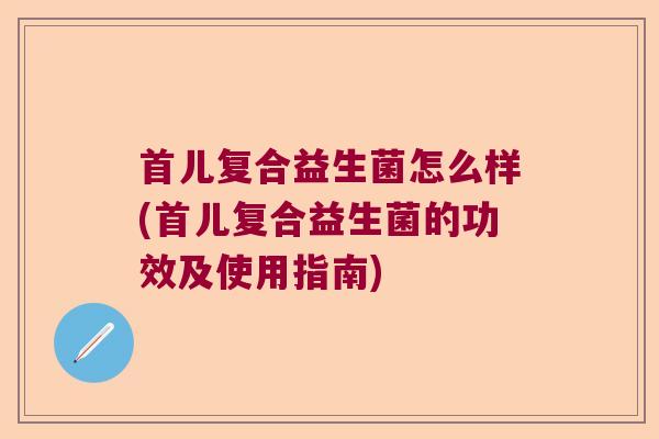 首儿复合益生菌怎么样(首儿复合益生菌的功效及使用指南)
