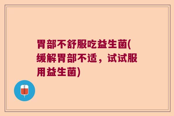 胃部不舒服吃益生菌(缓解胃部不适，试试服用益生菌)