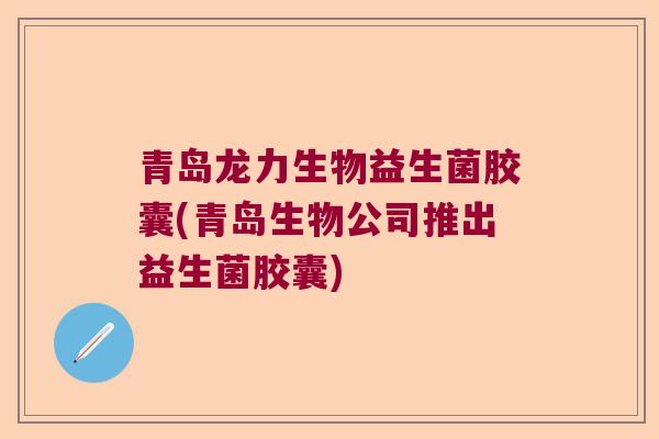 青岛龙力生物益生菌胶囊(青岛生物公司推出益生菌胶囊)