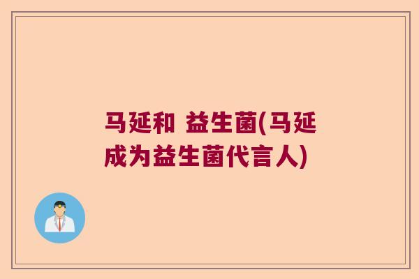 马延和 益生菌(马延成为益生菌代言人)