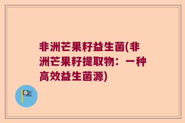 非洲芒果籽益生菌(非洲芒果籽提取物：一种高效益生菌源)