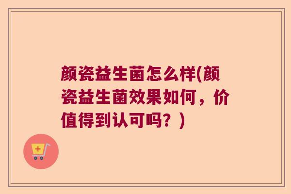 颜瓷益生菌怎么样(颜瓷益生菌效果如何，价值得到认可吗？)