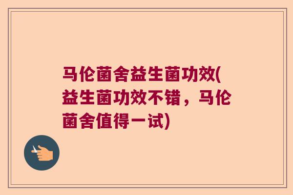 马伦菌舍益生菌功效(益生菌功效不错，马伦菌舍值得一试)