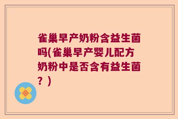 雀巢早产奶粉含益生菌吗(雀巢早产婴儿配方奶粉中是否含有益生菌?) 雀巢早产奶粉含益生菌吗(雀巢早产婴儿配方奶粉中是否含有益生菌?)