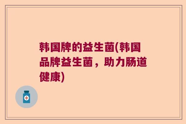 韩国牌的益生菌(韩国品牌益生菌,助力肠道健康) 韩国牌的益生菌(韩国品牌益生菌,助力肠道健康)