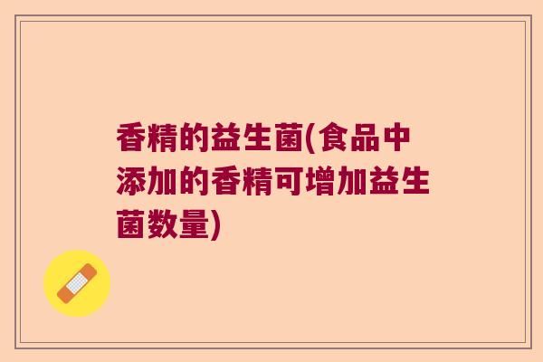 香精的益生菌(食品中添加的香精可增加益生菌数量) 香精的益生菌(食品中添加的香精可增加益生菌数量)