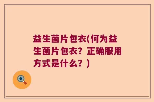 益生菌片包衣(何为益生菌片包衣？正确服用方式是什么？)