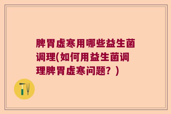 脾胃虚寒用哪些益生菌调理(如何用益生菌调理脾胃虚寒问题？)