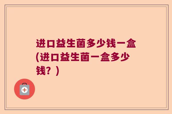 进口益生菌多少钱一盒(进口益生菌一盒多少钱？)