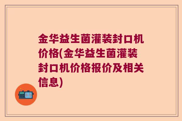 金华益生菌灌装封口机价格(金华益生菌灌装封口机价格报价及相关信息)