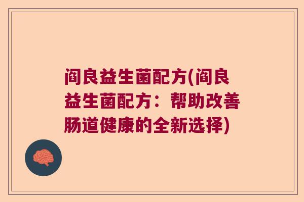 阎良益生菌配方(阎良益生菌配方:帮助改善肠道健康的全新选择) 阎良益生菌配方(阎良益生菌配方:帮助改善肠道健康的全新选择)