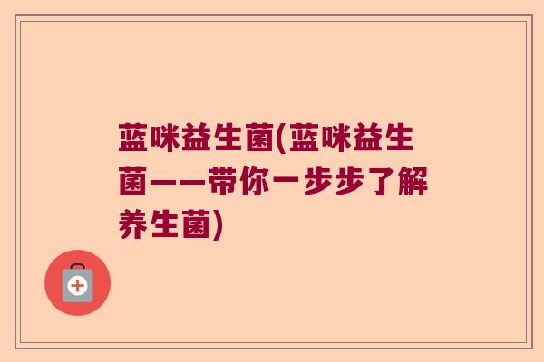 蓝咪益生菌(蓝咪益生菌——带你一步步了解养生菌) 蓝咪益生菌(蓝咪益生菌——带你一步步了解养生菌)
