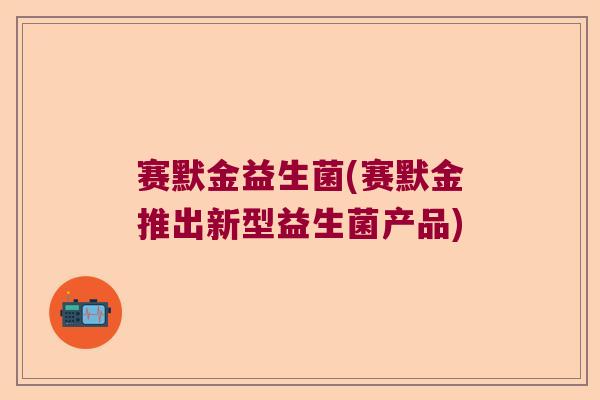 赛默金益生菌(赛默金推出新型益生菌产品)