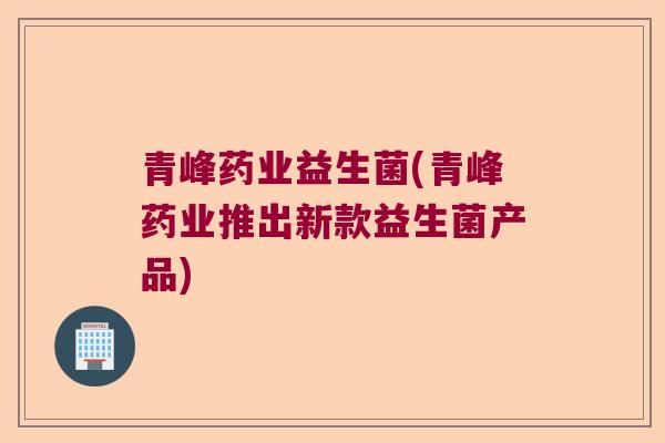青峰药业益生菌(青峰药业推出新款益生菌产品)