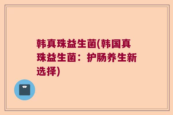 韩真珠益生菌(韩国真珠益生菌:护肠养生新选择) 韩真珠益生菌(韩国真珠益生菌:护肠养生新选择)