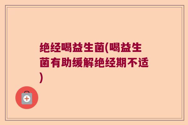 绝经喝益生菌(喝益生菌有助缓解绝经期不适)