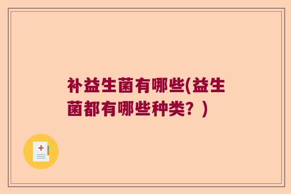 补益生菌有哪些(益生菌都有哪些种类?) 补益生菌有哪些(益生菌都有哪些种类?)