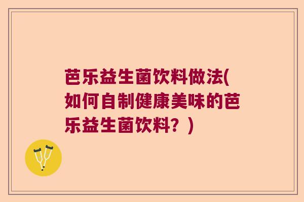 芭乐益生菌饮料做法(如何自制健康美味的芭乐益生菌饮料？)