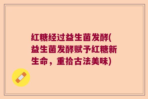 红糖经过益生菌发酵(益生菌发酵赋予红糖新生命,重拾古法美味) 红糖经过益生菌发酵(益生菌发酵赋予红糖新生命,重拾古法美味)