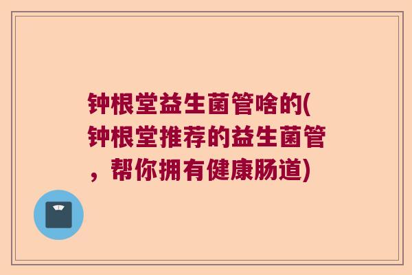 钟根堂益生菌管啥的(钟根堂推荐的益生菌管,帮你拥有健康肠道) 钟根堂益生菌管啥的(钟根堂推荐的益生菌管,帮你拥有健康肠道)
