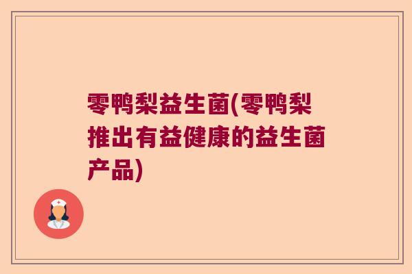 零鸭梨益生菌(零鸭梨推出有益健康的益生菌产品)