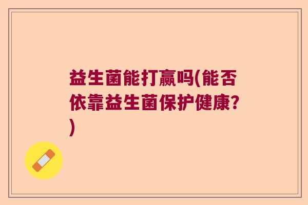 益生菌能打赢吗(能否依靠益生菌保护健康？)