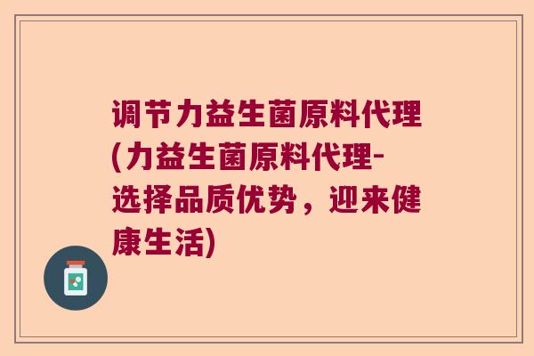 调节力益生菌原料代理(力益生菌原料代理-选择品质优势，迎来健康生活)