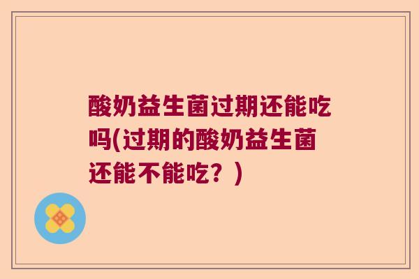 酸奶益生菌过期还能吃吗(过期的酸奶益生菌还能不能吃?) 酸奶益生菌过期还能吃吗(过期的酸奶益生菌还能不能吃?)