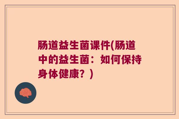 肠道益生菌课件(肠道中的益生菌：如何保持身体健康？)