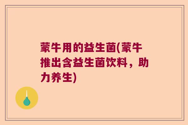 蒙牛用的益生菌(蒙牛推出含益生菌饮料,助力养生) 蒙牛用的益生菌(蒙牛推出含益生菌饮料,助力养生)